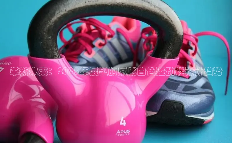 革新未来：2025年展望的厚底白色运动鞋设计趋势