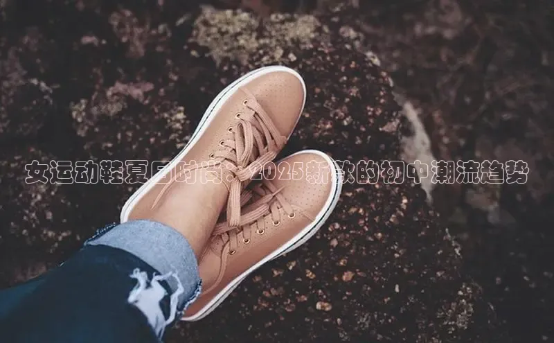 女运动鞋夏日时尚：2025新款的初中潮流趋势