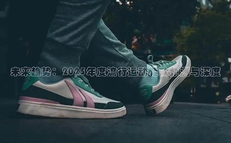 未来趋势：2025年度流行运动鞋款预测与深度